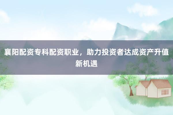 襄阳配资专科配资职业，助力投资者达成资产升值新机遇