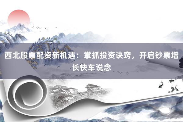 西北股票配资新机遇：掌抓投资诀窍，开启钞票增长快车说念