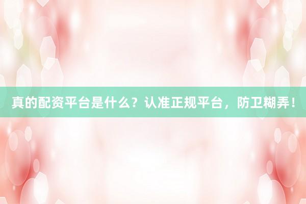 真的配资平台是什么？认准正规平台，防卫糊弄！