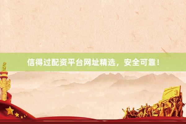 信得过配资平台网址精选，安全可靠！