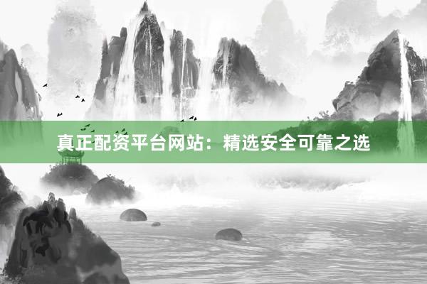 真正配资平台网站：精选安全可靠之选