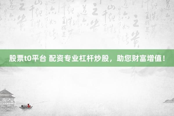 股票t0平台 配资专业杠杆炒股，助您财富增值！