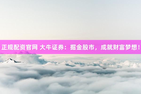 正规配资官网 大牛证券：掘金股市，成就财富梦想！