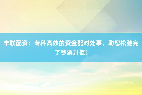 丰联配资：专科高效的资金配对处事，助您松弛完了钞票升值！