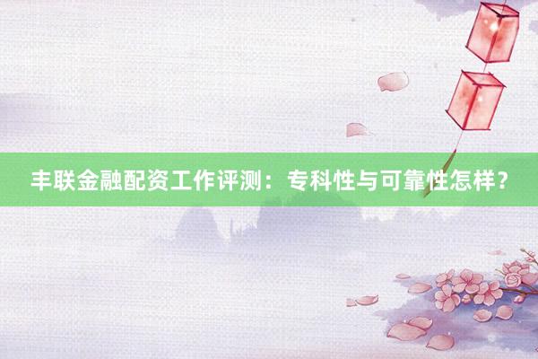 丰联金融配资工作评测：专科性与可靠性怎样？