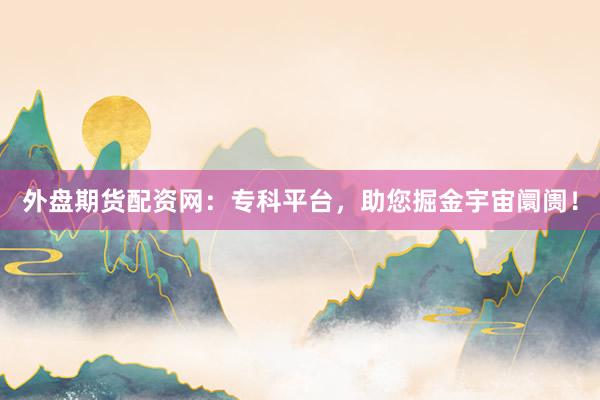 外盘期货配资网：专科平台，助您掘金宇宙阛阓！