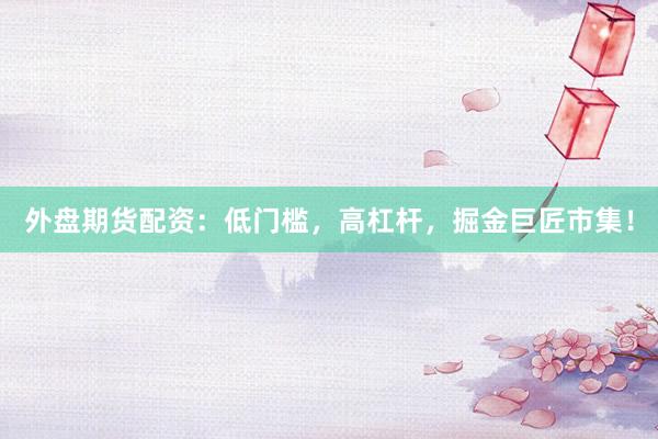 外盘期货配资：低门槛，高杠杆，掘金巨匠市集！