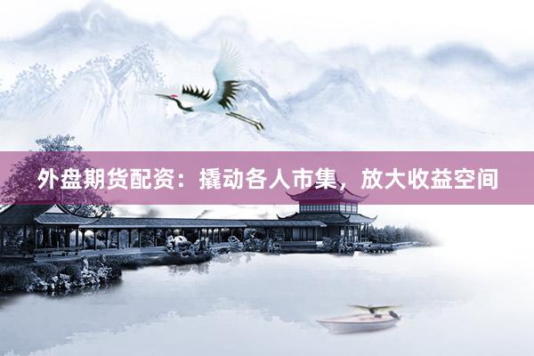 外盘期货配资：撬动各人市集，放大收益空间