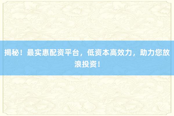 揭秘！最实惠配资平台，低资本高效力，助力您放浪投资！