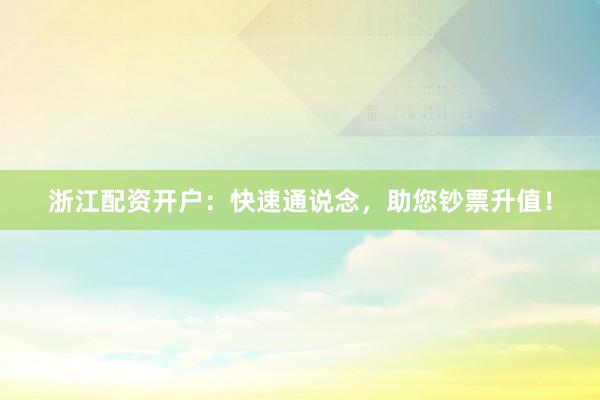 浙江配资开户：快速通说念，助您钞票升值！