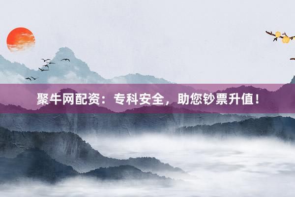 聚牛网配资：专科安全，助您钞票升值！