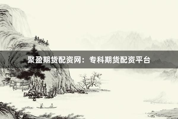 聚盈期货配资网：专科期货配资平台