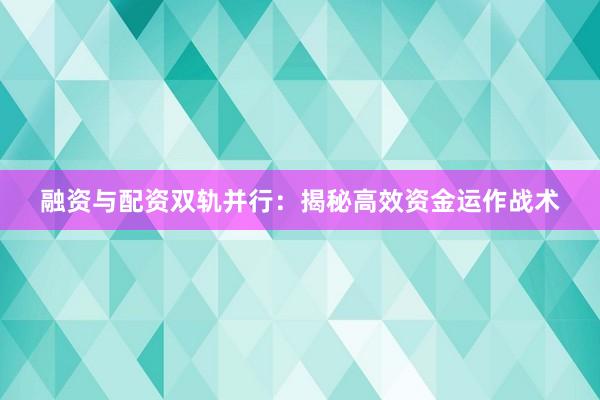 融资与配资双轨并行：揭秘高效资金运作战术