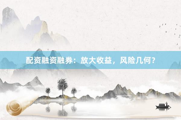 配资融资融券：放大收益，风险几何？