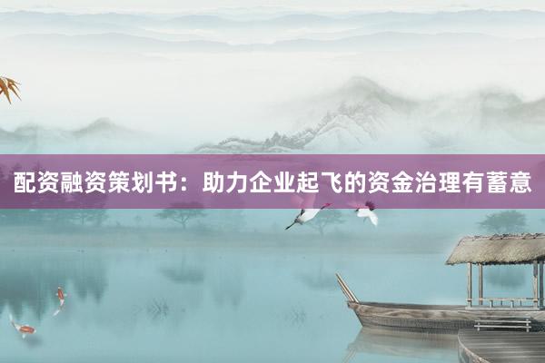 配资融资策划书：助力企业起飞的资金治理有蓄意
