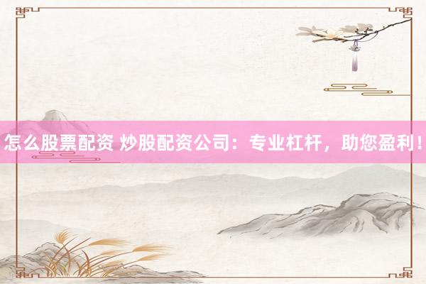 怎么股票配资 炒股配资公司：专业杠杆，助您盈利！