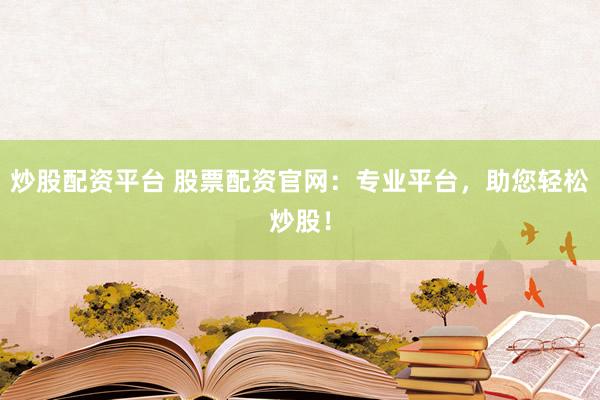炒股配资平台 股票配资官网：专业平台，助您轻松炒股！