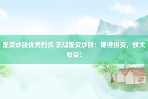配资炒股优秀配资 正规配资炒股：稳健投资，放大收益！
