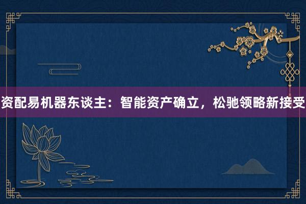 资配易机器东谈主：智能资产确立，松驰领略新接受