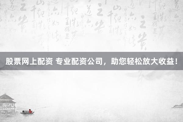 股票网上配资 专业配资公司，助您轻松放大收益！