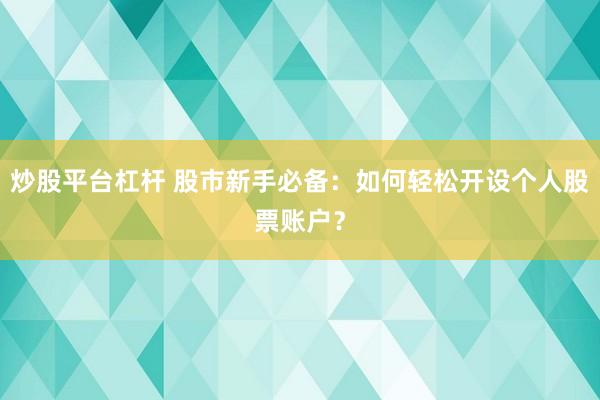 炒股平台杠杆 股市新手必备：如何轻松开设个人股票账户？