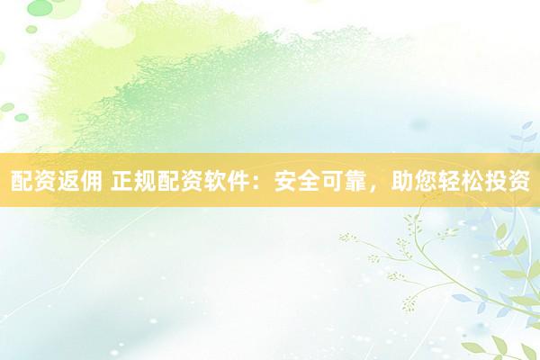 配资返佣 正规配资软件：安全可靠，助您轻松投资