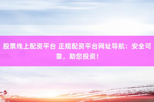 股票线上配资平台 正规配资平台网址导航：安全可靠，助您投资！