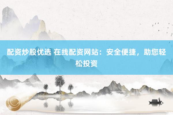 配资炒股优选 在线配资网站：安全便捷，助您轻松投资