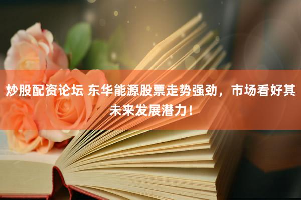 炒股配资论坛 东华能源股票走势强劲，市场看好其未来发展潜力！