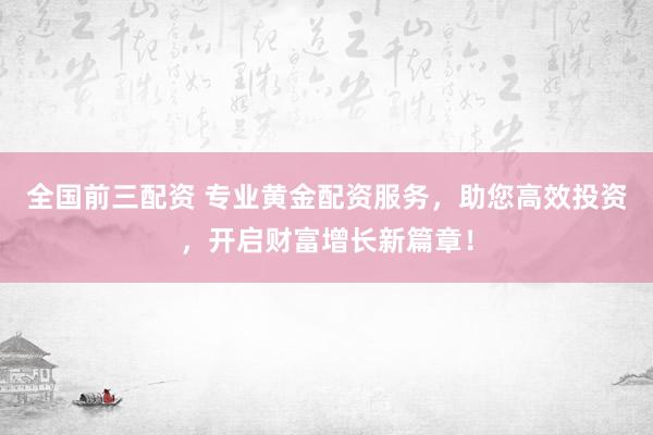 全国前三配资 专业黄金配资服务，助您高效投资，开启财富增长新篇章！