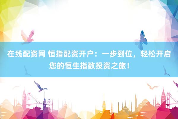 在线配资网 恒指配资开户：一步到位，轻松开启您的恒生指数投资之旅！