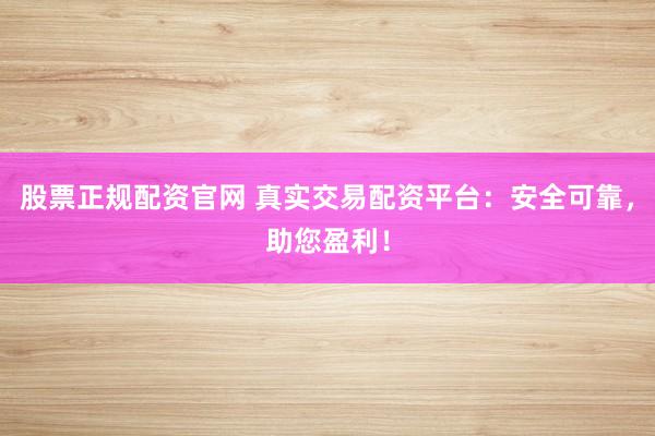 股票正规配资官网 真实交易配资平台：安全可靠，助您盈利！