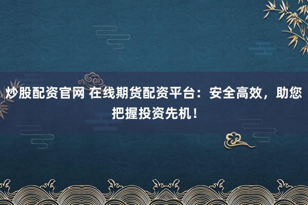 炒股配资官网 在线期货配资平台：安全高效，助您把握投资先机！