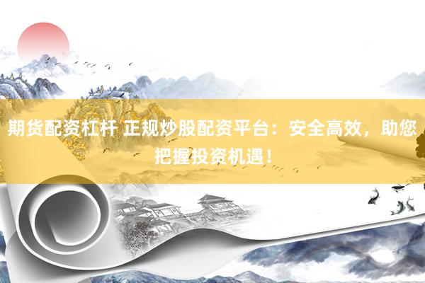 期货配资杠杆 正规炒股配资平台：安全高效，助您把握投资机遇！