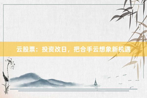 云股票：投资改日，把合手云想象新机遇