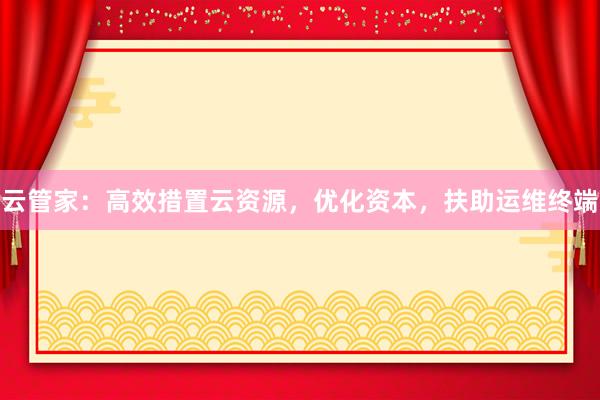 云管家：高效措置云资源，优化资本，扶助运维终端