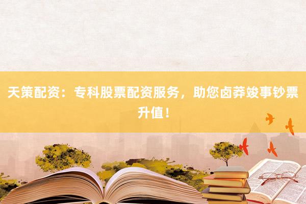 天策配资：专科股票配资服务，助您卤莽竣事钞票升值！