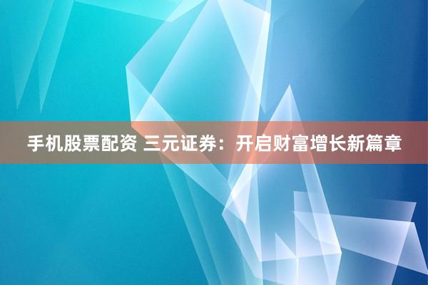 手机股票配资 三元证券：开启财富增长新篇章