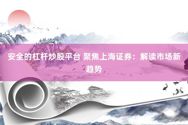 安全的杠杆炒股平台 聚焦上海证券：解读市场新趋势