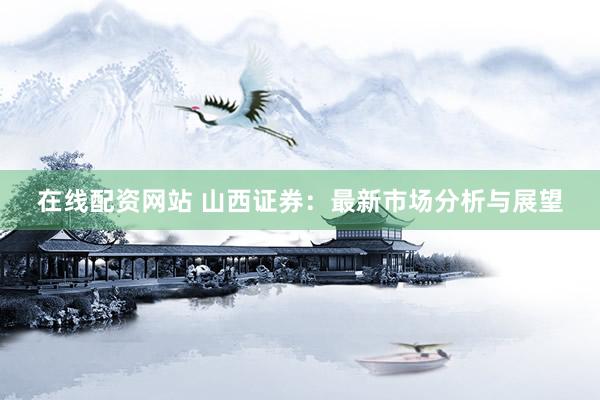 在线配资网站 山西证券：最新市场分析与展望