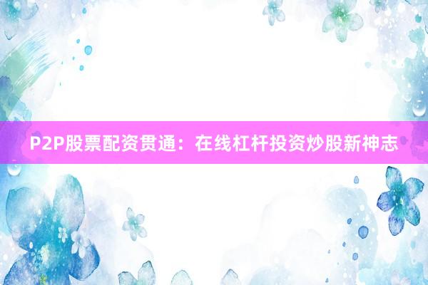 P2P股票配资贯通：在线杠杆投资炒股新神志