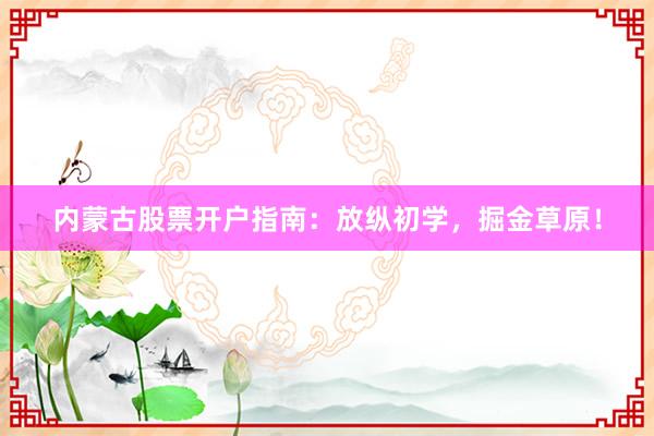 内蒙古股票开户指南：放纵初学，掘金草原！