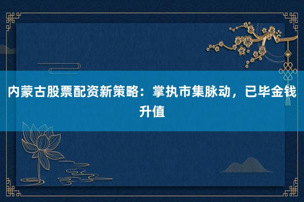 内蒙古股票配资新策略：掌执市集脉动，已毕金钱升值