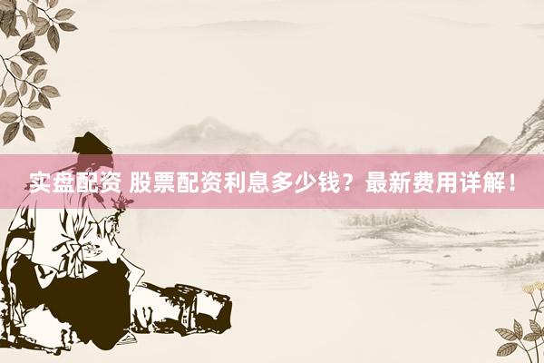 实盘配资 股票配资利息多少钱？最新费用详解！