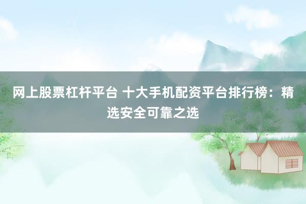 网上股票杠杆平台 十大手机配资平台排行榜：精选安全可靠之选