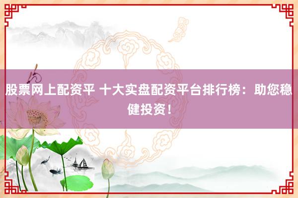 股票网上配资平 十大实盘配资平台排行榜：助您稳健投资！