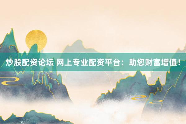 炒股配资论坛 网上专业配资平台：助您财富增值！