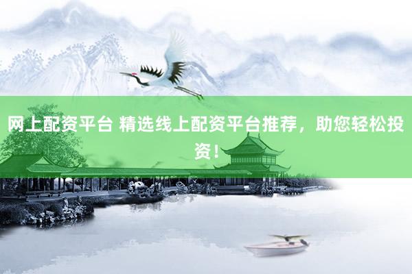 网上配资平台 精选线上配资平台推荐，助您轻松投资！