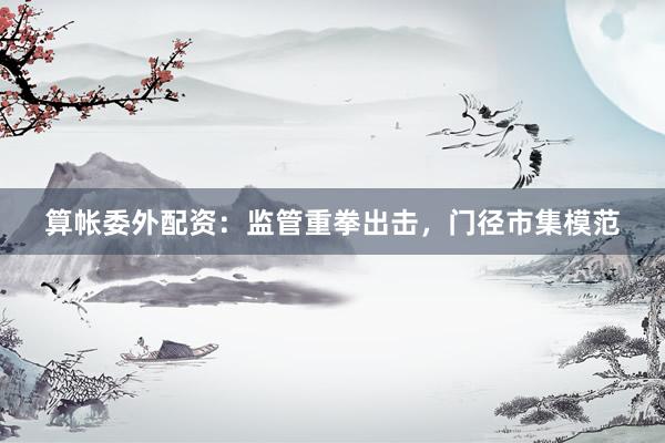 算帐委外配资：监管重拳出击，门径市集模范