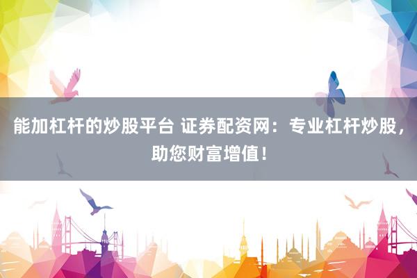 能加杠杆的炒股平台 证券配资网：专业杠杆炒股，助您财富增值！